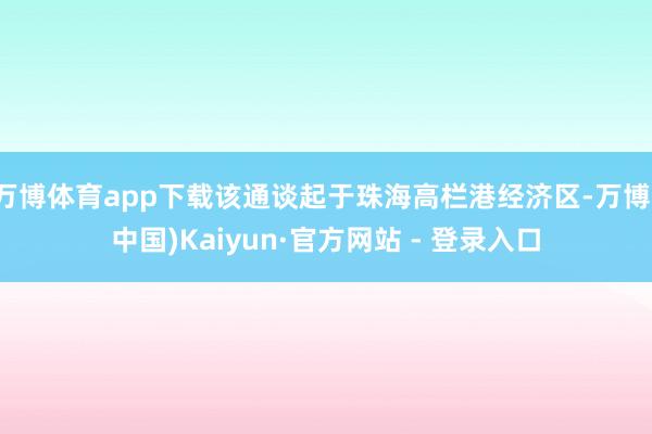 万博体育app下载该通谈起于珠海高栏港经济区-万博(中国)Kaiyun·官方网站 - 登录入口