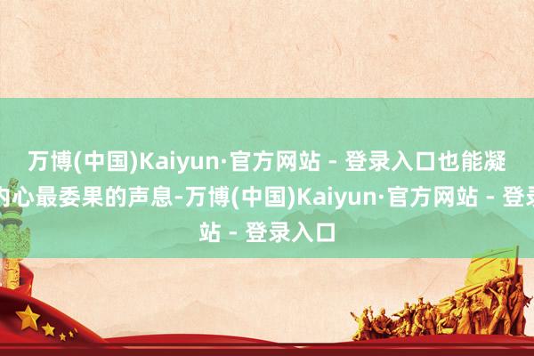万博(中国)Kaiyun·官方网站 - 登录入口也能凝听到内心最委果的声息-万博(中国)Kaiyun·官方网站 - 登录入口