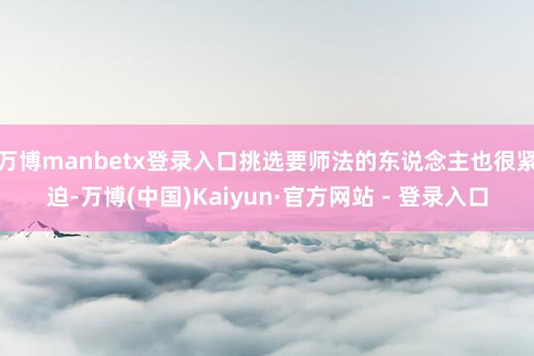 万博manbetx登录入口挑选要师法的东说念主也很紧迫-万博(中国)Kaiyun·官方网站 - 登录入口
