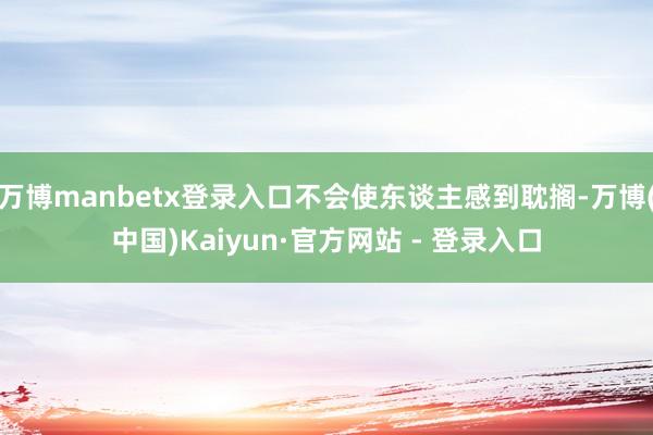 万博manbetx登录入口不会使东谈主感到耽搁-万博(中国)Kaiyun·官方网站 - 登录入口