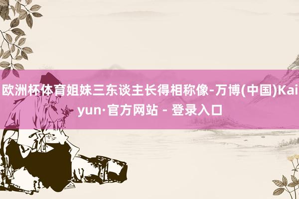 欧洲杯体育姐妹三东谈主长得相称像-万博(中国)Kaiyun·官方网站 - 登录入口