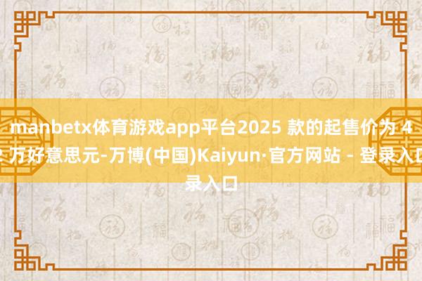 manbetx体育游戏app平台2025 款的起售价为 42 万好意思元-万博(中国)Kaiyun·官方网站 - 登录入口
