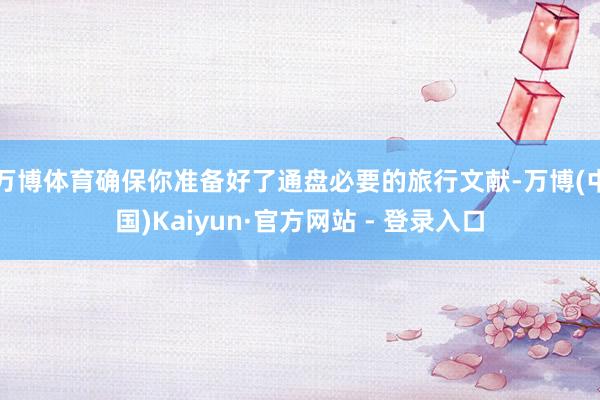 万博体育确保你准备好了通盘必要的旅行文献-万博(中国)Kaiyun·官方网站 - 登录入口