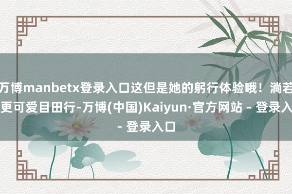 万博manbetx登录入口这但是她的躬行体验哦！淌若您更可爱目田行-万博(中国)Kaiyun·官方网站 - 登录入口