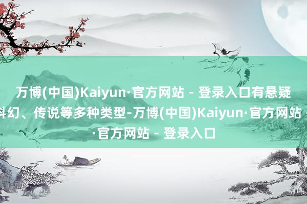 万博(中国)Kaiyun·官方网站 - 登录入口有悬疑、笑剧、科幻、传说等多种类型-万博(中国)Kaiyun·官方网站 - 登录入口