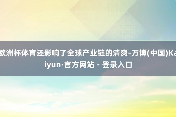 欧洲杯体育还影响了全球产业链的清爽-万博(中国)Kaiyun·官方网站 - 登录入口