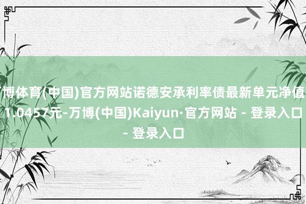 万博体育(中国)官方网站诺德安承利率债最新单元净值为1.0457元-万博(中国)Kaiyun·官方网站 - 登录入口
