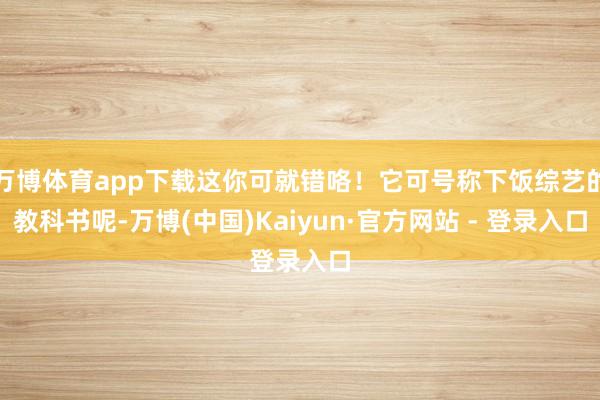 万博体育app下载这你可就错咯！它可号称下饭综艺的教科书呢-万博(中国)Kaiyun·官方网站 - 登录入口