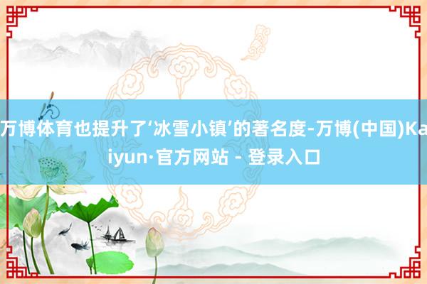 万博体育也提升了‘冰雪小镇’的著名度-万博(中国)Kaiyun·官方网站 - 登录入口