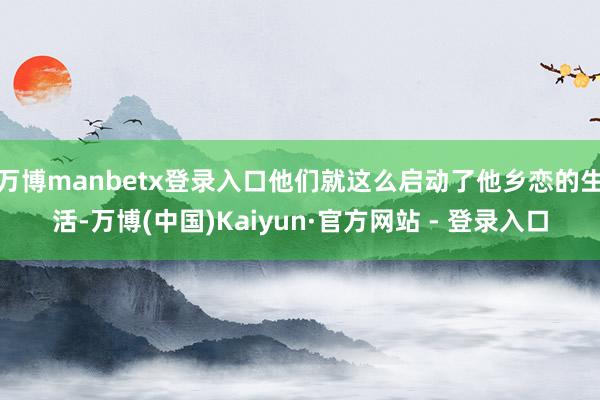 万博manbetx登录入口他们就这么启动了他乡恋的生活-万博(中国)Kaiyun·官方网站 - 登录入口