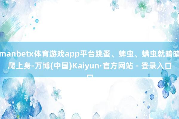 manbetx体育游戏app平台跳蚤、蜱虫、螨虫就暗暗爬上身-万博(中国)Kaiyun·官方网站 - 登录入口