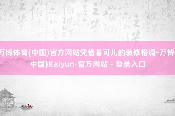 万博体育(中国)官方网站凭借着可儿的装修格调-万博(中国)Kaiyun·官方网站 - 登录入口