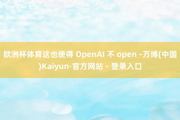 欧洲杯体育这也使得 OpenAI 不 open -万博(中国)Kaiyun·官方网站 - 登录入口