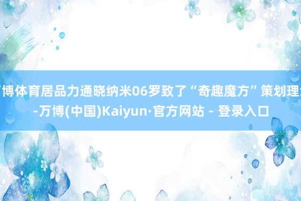 万博体育居品力通晓纳米06罗致了“奇趣魔方”策划理念-万博(中国)Kaiyun·官方网站 - 登录入口