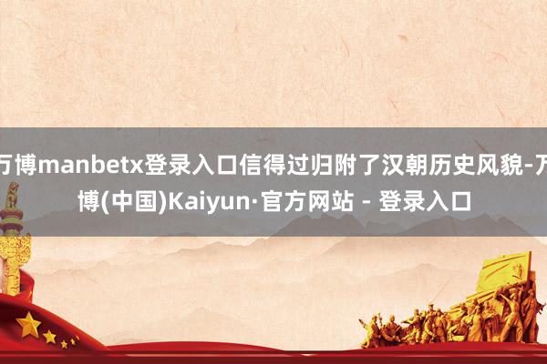 万博manbetx登录入口信得过归附了汉朝历史风貌-万博(中国)Kaiyun·官方网站 - 登录入口