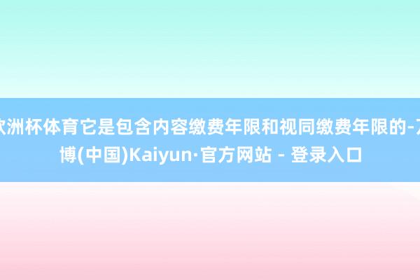 欧洲杯体育它是包含内容缴费年限和视同缴费年限的-万博(中国)Kaiyun·官方网站 - 登录入口