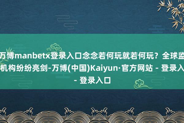 万博manbetx登录入口念念若何玩就若何玩？全球监管机构纷纷亮剑-万博(中国)Kaiyun·官方网站 - 登录入口