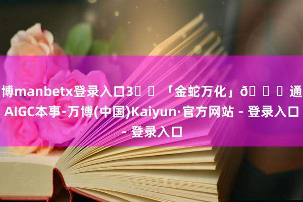万博manbetx登录入口3️⃣「金蛇万化」🐍通过AIGC本事-万博(中国)Kaiyun·官方网站 - 登录入口