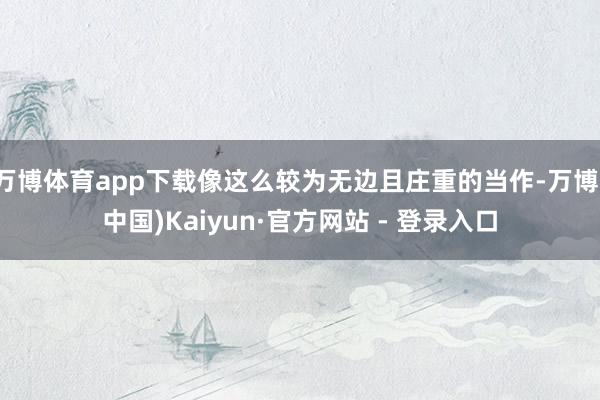 万博体育app下载像这么较为无边且庄重的当作-万博(中国)Kaiyun·官方网站 - 登录入口