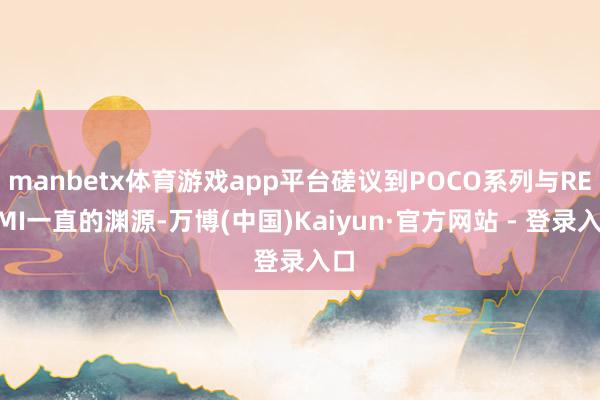 manbetx体育游戏app平台磋议到POCO系列与REDMI一直的渊源-万博(中国)Kaiyun·官方网站 - 登录入口