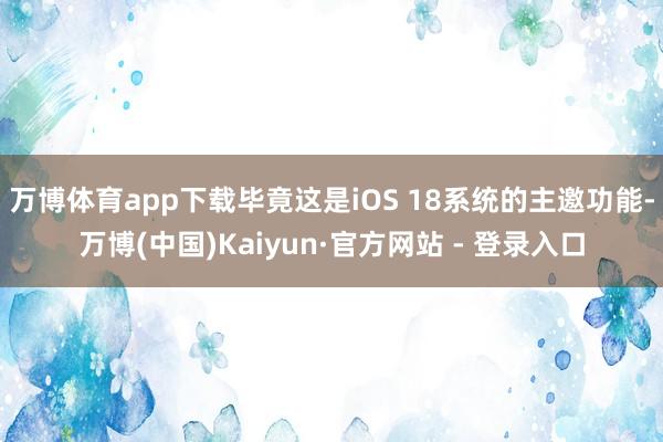 万博体育app下载毕竟这是iOS 18系统的主邀功能-万博(中国)Kaiyun·官方网站 - 登录入口