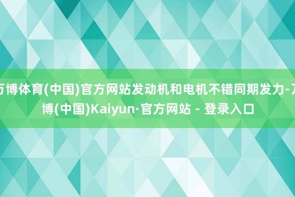 万博体育(中国)官方网站发动机和电机不错同期发力-万博(中国)Kaiyun·官方网站 - 登录入口