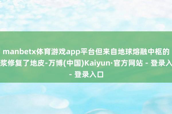 manbetx体育游戏app平台但来自地球熔融中枢的岩浆修复了地皮-万博(中国)Kaiyun·官方网站 - 登录入口