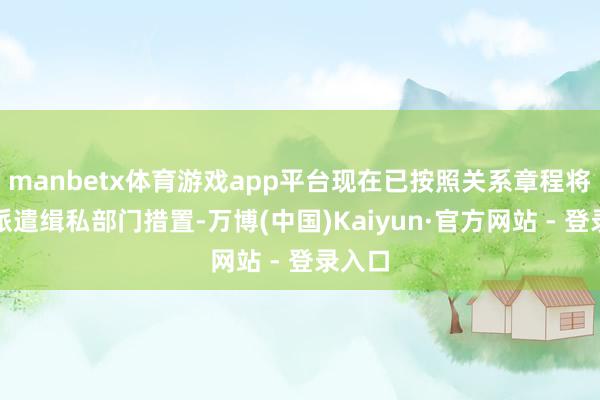 manbetx体育游戏app平台现在已按照关系章程将案件派遣缉私部门措置-万博(中国)Kaiyun·官方网站 - 登录入口