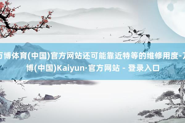 万博体育(中国)官方网站还可能靠近特等的维修用度-万博(中国)Kaiyun·官方网站 - 登录入口