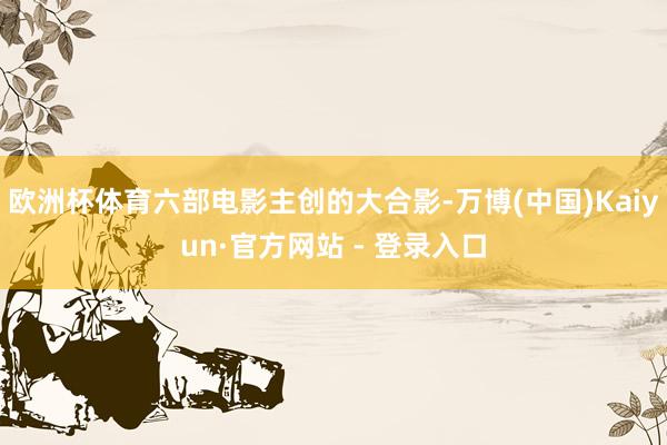 欧洲杯体育六部电影主创的大合影-万博(中国)Kaiyun·官方网站 - 登录入口