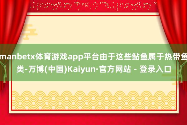 manbetx体育游戏app平台由于这些鲇鱼属于热带鱼类-万博(中国)Kaiyun·官方网站 - 登录入口