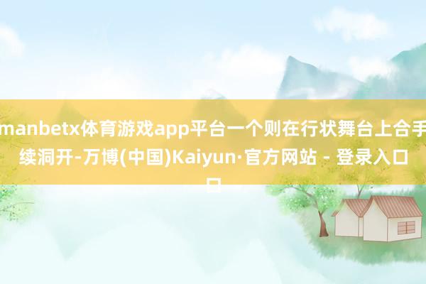 manbetx体育游戏app平台一个则在行状舞台上合手续洞开-万博(中国)Kaiyun·官方网站 - 登录入口