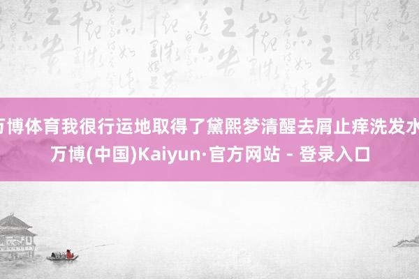 万博体育我很行运地取得了黛熙梦清醒去屑止痒洗发水-万博(中国)Kaiyun·官方网站 - 登录入口