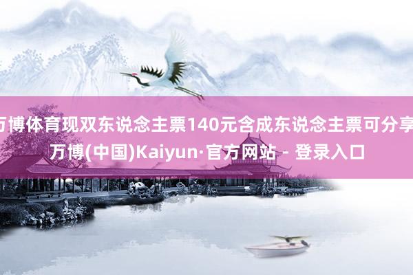 万博体育现双东说念主票140元含成东说念主票可分享-万博(中国)Kaiyun·官方网站 - 登录入口