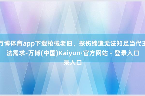 万博体育app下载枪械老旧、探伤缔造无法知足当代王法需求-万博(中国)Kaiyun·官方网站 - 登录入口