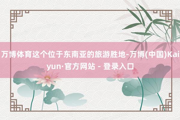 万博体育这个位于东南亚的旅游胜地-万博(中国)Kaiyun·官方网站 - 登录入口