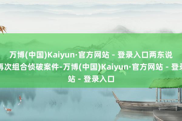 万博(中国)Kaiyun·官方网站 - 登录入口两东说念主再次组合侦破案件-万博(中国)Kaiyun·官方网站 - 登录入口