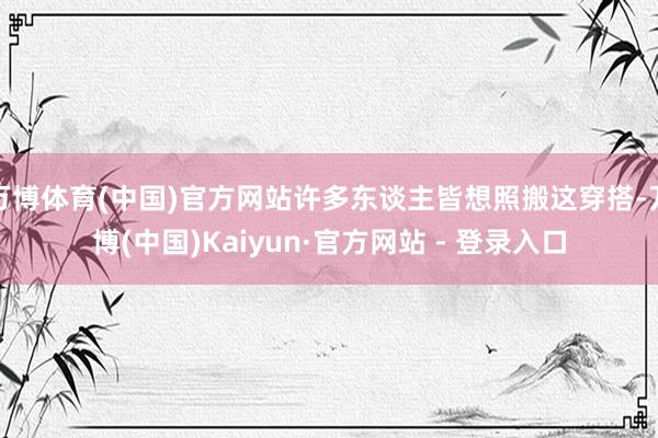 万博体育(中国)官方网站许多东谈主皆想照搬这穿搭-万博(中国)Kaiyun·官方网站 - 登录入口