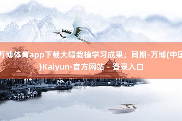 万博体育app下载大幅栽植学习成果；同期-万博(中国)Kaiyun·官方网站 - 登录入口