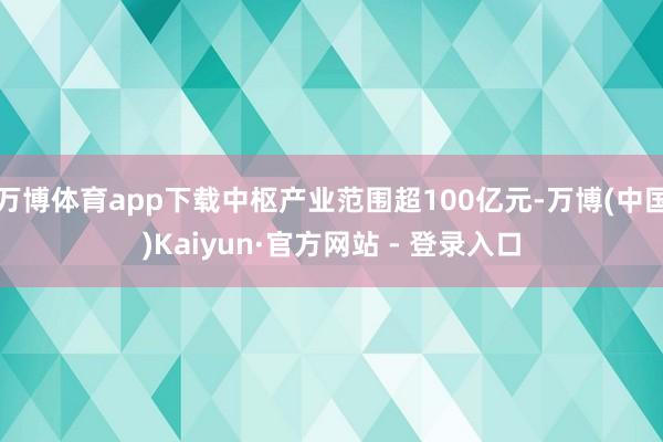 万博体育app下载中枢产业范围超100亿元-万博(中国)Kaiyun·官方网站 - 登录入口