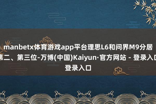 manbetx体育游戏app平台理思L6和问界M9分居第二、第三位-万博(中国)Kaiyun·官方网站 - 登录入口