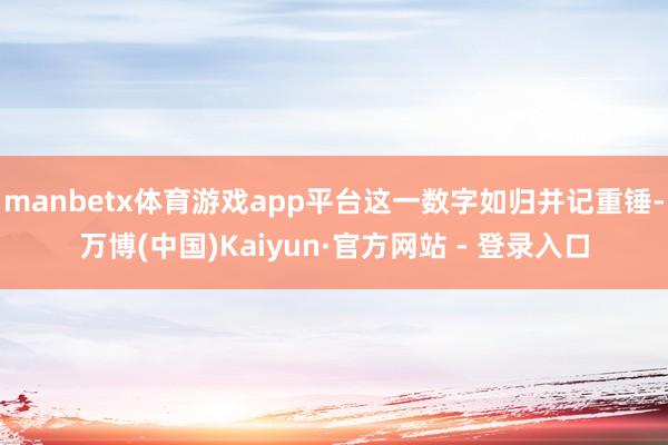 manbetx体育游戏app平台这一数字如归并记重锤-万博(中国)Kaiyun·官方网站 - 登录入口