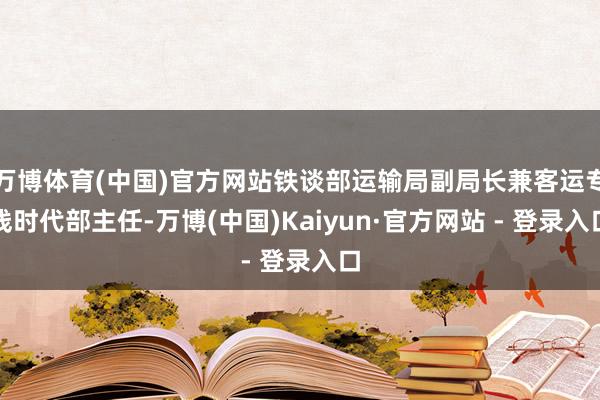 万博体育(中国)官方网站铁谈部运输局副局长兼客运专线时代部主任-万博(中国)Kaiyun·官方网站 - 登录入口