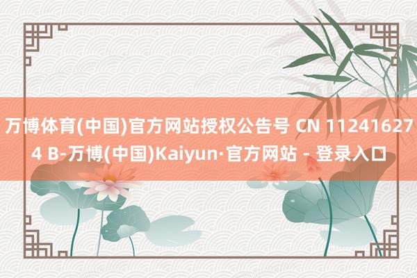 万博体育(中国)官方网站授权公告号 CN 112416274 B-万博(中国)Kaiyun·官方网站 - 登录入口