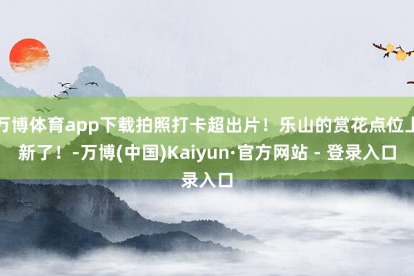 万博体育app下载拍照打卡超出片！乐山的赏花点位上新了！-万博(中国)Kaiyun·官方网站 - 登录入口