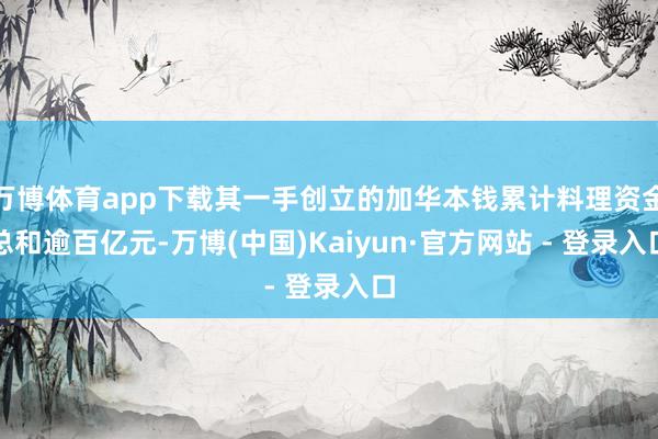 万博体育app下载其一手创立的加华本钱累计料理资金总和逾百亿元-万博(中国)Kaiyun·官方网站 - 登录入口