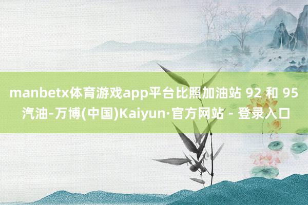 manbetx体育游戏app平台比照加油站 92 和 95 汽油-万博(中国)Kaiyun·官方网站 - 登录入口