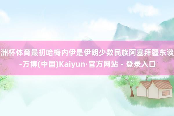欧洲杯体育最初哈梅内伊是伊朗少数民族阿塞拜疆东谈主-万博(中国)Kaiyun·官方网站 - 登录入口