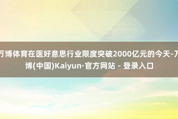 万博体育在医好意思行业限度突破2000亿元的今天-万博(中国)Kaiyun·官方网站 - 登录入口
