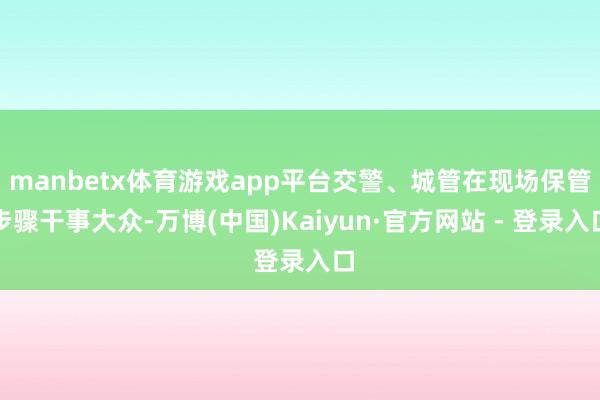 manbetx体育游戏app平台交警、城管在现场保管步骤干事大众-万博(中国)Kaiyun·官方网站 - 登录入口